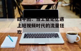 四平团：当工业记忆遇上短视频时代的流量狂欢