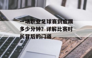 一场职业足球赛到底踢多少分钟？详解比赛时长背后的门道