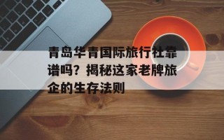 青岛华青国际旅行社靠谱吗？揭秘这家老牌旅企的生存法则