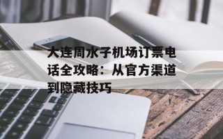大连周水子机场订票电话全攻略：从官方渠道到隐藏技巧