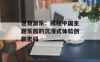世奇游乐：揭秘中国主题乐园的沉浸式体验创新密码