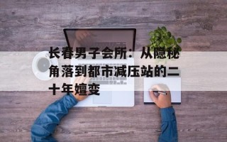 长春男子会所：从隐秘角落到都市减压站的二十年嬗变