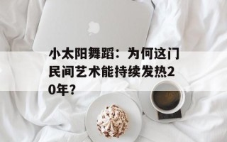 小太阳舞蹈：为何这门民间艺术能持续发热20年？