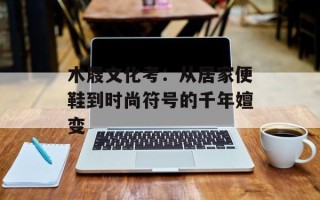 木屐文化考：从居家便鞋到时尚符号的千年嬗变