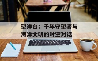 望洋台：千年守望者与海洋文明的时空对话