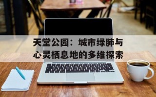 天堂公园：城市绿肺与心灵栖息地的多维探索