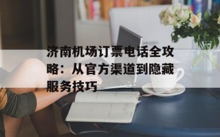济南机场订票电话全攻略：从官方渠道到隐藏服务技巧