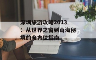 深圳旅游攻略2013：从世界之窗到山海秘境的全方位指南