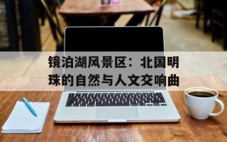 镜泊湖风景区：北国明珠的自然与人文交响曲
