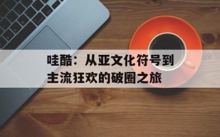 哇酷：从亚文化符号到主流狂欢的破圈之旅