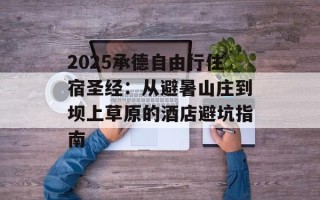 2025承德自由行住宿圣经：从避暑山庄到坝上草原的酒店避坑指南