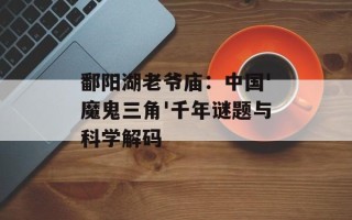 鄱阳湖老爷庙：中国'魔鬼三角'千年谜题与科学解码