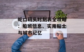 蛇口码头时刻表全攻略：船班信息、实用贴士与城市记忆