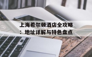 上海希尔顿酒店全攻略：地址详解与特色盘点