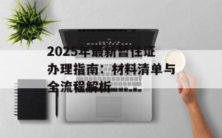 2025年最新暂住证办理指南：材料清单与全流程解析