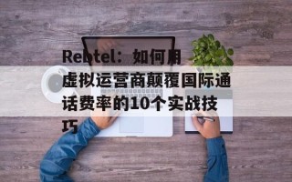 Rebtel：如何用虚拟运营商颠覆国际通话费率的10个实战技巧