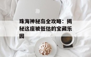 珠海神秘岛全攻略：揭秘这座被低估的宝藏乐园