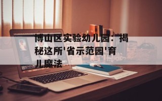 博山区实验幼儿园：揭秘这所'省示范园'育儿魔法