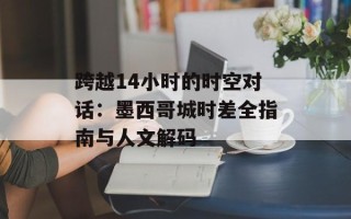 跨越14小时的时空对话：墨西哥城时差全指南与人文解码