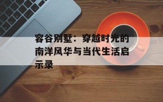 容谷别墅：穿越时光的南洋风华与当代生活启示录