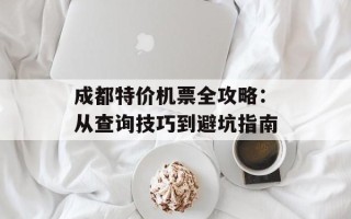 成都特价机票全攻略：从查询技巧到避坑指南