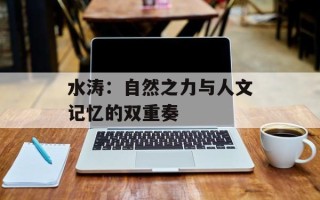 水涛：自然之力与人文记忆的双重奏