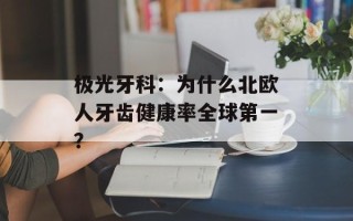 极光牙科：为什么北欧人牙齿健康率全球第一？