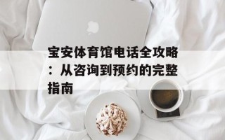 宝安体育馆电话全攻略：从咨询到预约的完整指南