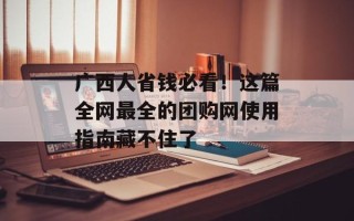 广西人省钱必看！这篇全网最全的团购网使用指南藏不住了