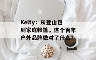 Kelty：从登山包到家庭帐篷，这个百年户外品牌做对了什么？