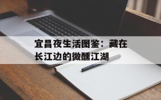 宜昌夜生活图鉴：藏在长江边的微醺江湖