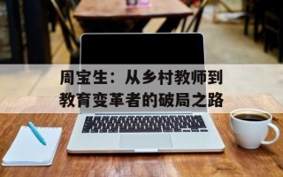 周宝生：从乡村教师到教育变革者的破局之路