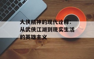 大侠精神的现代诠释：从武侠江湖到现实生活的英雄主义