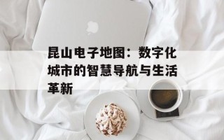 昆山电子地图：数字化城市的智慧导航与生活革新