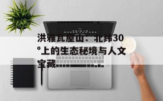 洪雅瓦屋山：北纬30°上的生态秘境与人文宝藏