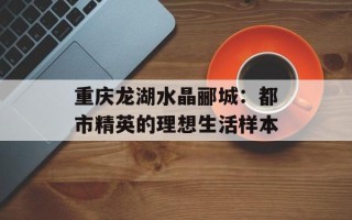 重庆龙湖水晶郦城：都市精英的理想生活样本