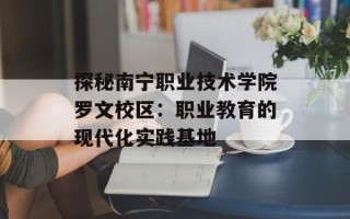 探秘南宁职业技术学院罗文校区：职业教育的现代化实践基地