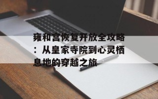 雍和宫恢复开放全攻略：从皇家寺院到心灵栖息地的穿越之旅