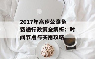 2017年高速公路免费通行政策全解析：时间节点与实用攻略