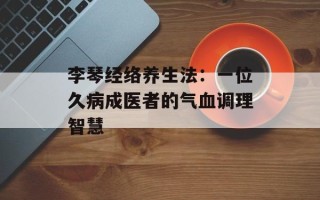 李琴经络养生法：一位久病成医者的气血调理智慧