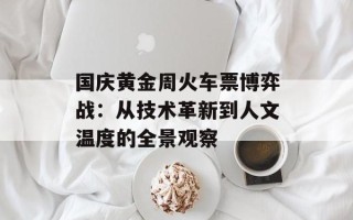 国庆黄金周火车票博弈战：从技术革新到人文温度的全景观察