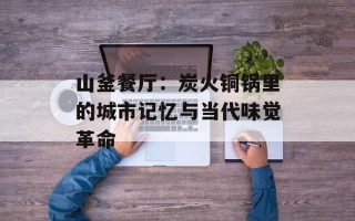 山釜餐厅：炭火铜锅里的城市记忆与当代味觉革命