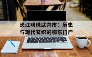 长江明珠武穴市：历史与现代交织的鄂东门户