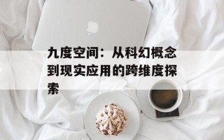 九度空间：从科幻概念到现实应用的跨维度探索