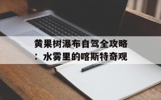 黄果树瀑布自驾全攻略：水雾里的喀斯特奇观