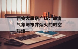 西安大雁塔广场：盛唐气象与市井烟火的时空对话
