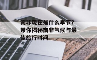 南非现在是什么季节？带你揭秘南非气候与最佳旅行时间