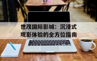 世茂国际影城：沉浸式观影体验的全方位指南