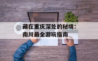 藏在重庆深处的秘境：南川最全游玩指南
