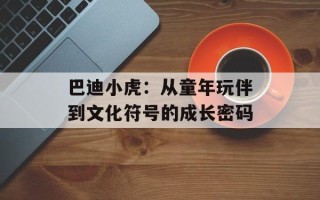 巴迪小虎：从童年玩伴到文化符号的成长密码
